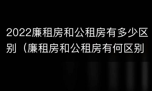 2022廉租房和公租房有多少区别（廉租房和公租房有何区别）