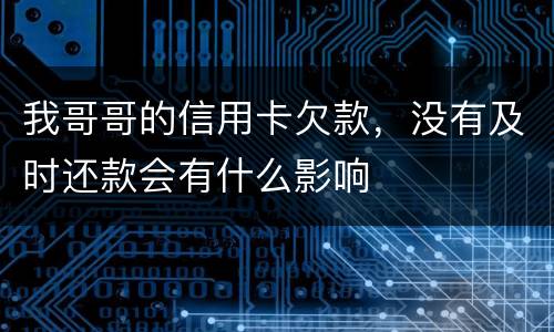 我哥哥的信用卡欠款，没有及时还款会有什么影响