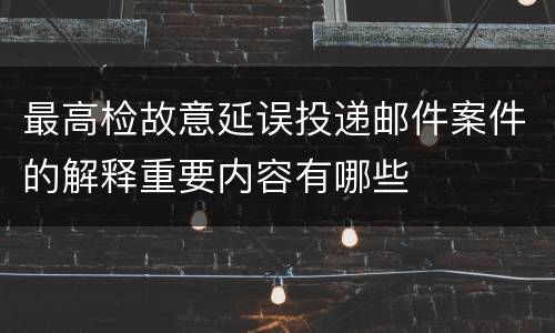 最高检故意延误投递邮件案件的解释重要内容有哪些
