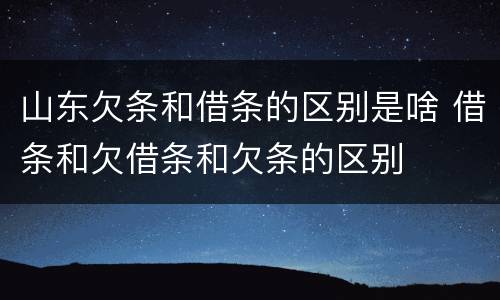 山东欠条和借条的区别是啥 借条和欠借条和欠条的区别