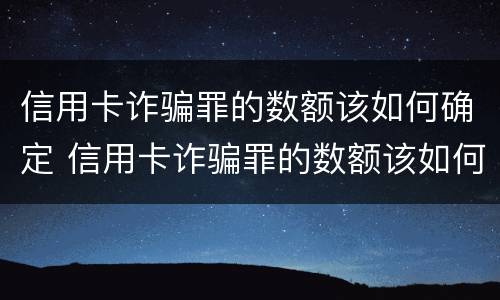 信用卡诈骗罪的数额该如何确定 信用卡诈骗罪的数额该如何确定判刑