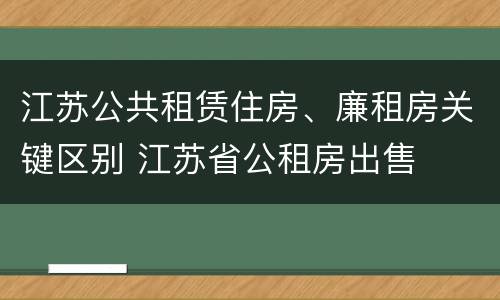 江苏公共租赁住房、廉租房关键区别 江苏省公租房出售