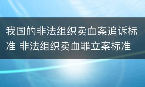 我国的非法组织卖血案追诉标准 非法组织卖血罪立案标准