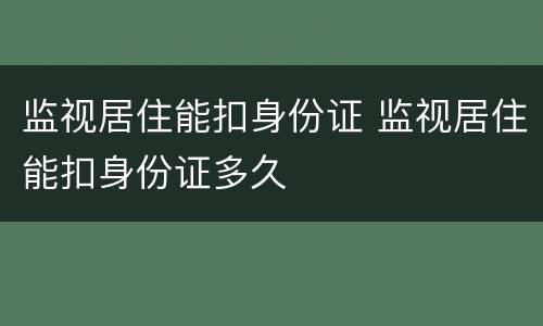 监视居住能扣身份证 监视居住能扣身份证多久