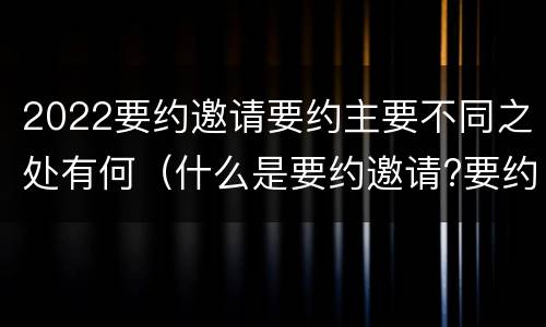 2022要约邀请要约主要不同之处有何（什么是要约邀请?要约和要约邀请有哪些区别?）