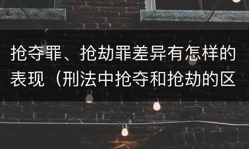 抢夺罪、抢劫罪差异有怎样的表现（刑法中抢夺和抢劫的区别）
