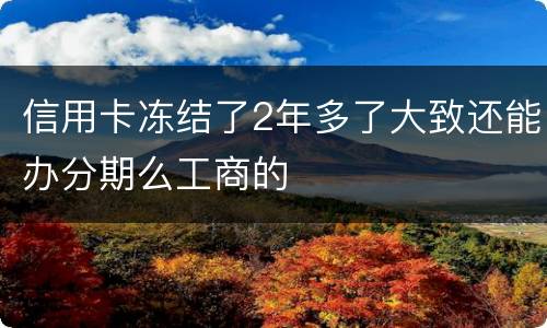 信用卡冻结了2年多了大致还能办分期么工商的