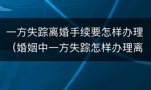 一方失踪离婚手续要怎样办理（婚姻中一方失踪怎样办理离婚证）