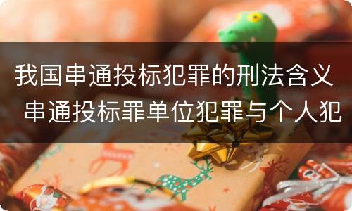 我国串通投标犯罪的刑法含义 串通投标罪单位犯罪与个人犯罪的区别