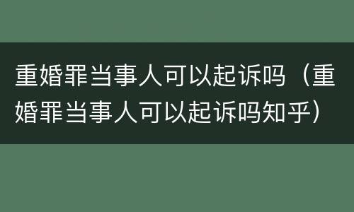 重婚罪当事人可以起诉吗（重婚罪当事人可以起诉吗知乎）