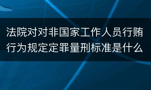 法院对对非国家工作人员行贿行为规定定罪量刑标准是什么样
