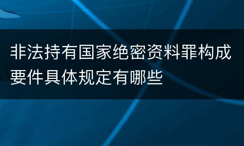 非法持有国家绝密资料罪构成要件具体规定有哪些