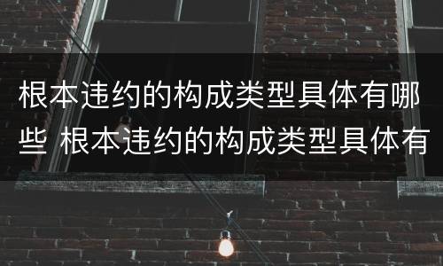 根本违约的构成类型具体有哪些 根本违约的构成类型具体有哪些内容