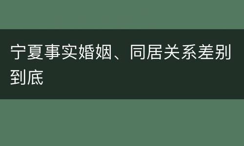 宁夏事实婚姻、同居关系差别到底