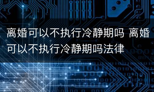 离婚可以不执行冷静期吗 离婚可以不执行冷静期吗法律