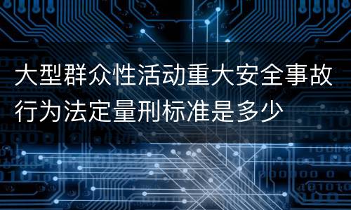 大型群众性活动重大安全事故行为法定量刑标准是多少