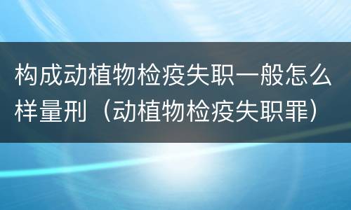 构成动植物检疫失职一般怎么样量刑（动植物检疫失职罪）