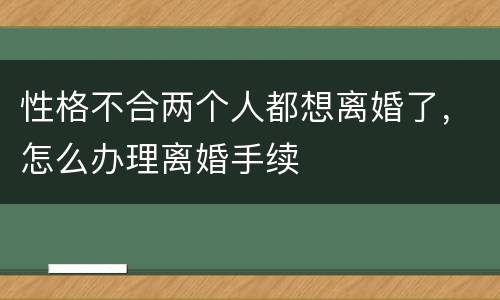 性格不合两个人都想离婚了，怎么办理离婚手续