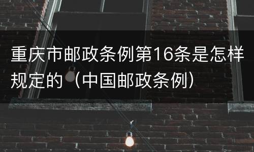 重庆市邮政条例第16条是怎样规定的（中国邮政条例）