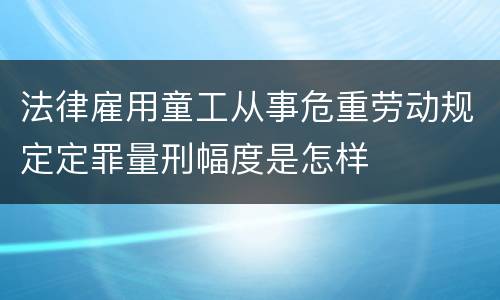 法律雇用童工从事危重劳动规定定罪量刑幅度是怎样
