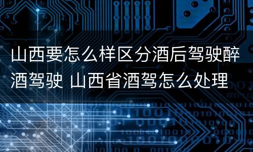 山西要怎么样区分酒后驾驶醉酒驾驶 山西省酒驾怎么处理