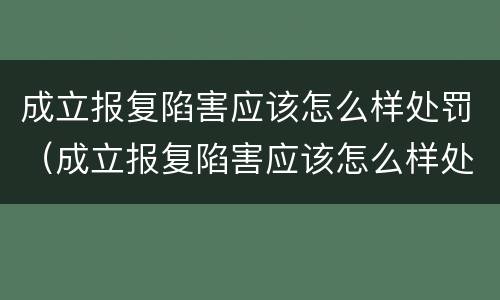 成立报复陷害应该怎么样处罚（成立报复陷害应该怎么样处罚他）