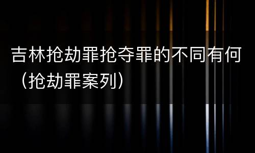 吉林抢劫罪抢夺罪的不同有何（抢劫罪案列）