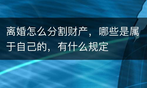 离婚怎么分割财产，哪些是属于自己的，有什么规定