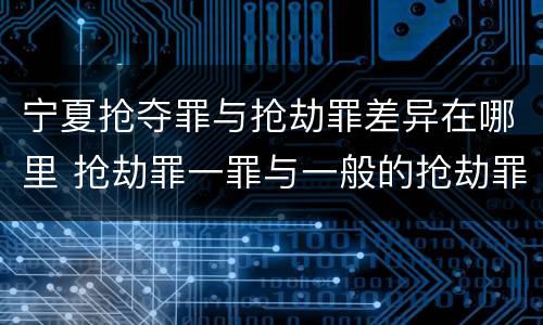 宁夏抢夺罪与抢劫罪差异在哪里 抢劫罪一罪与一般的抢劫罪区别