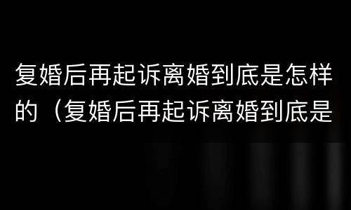 复婚后再起诉离婚到底是怎样的（复婚后再起诉离婚到底是怎样的程序）