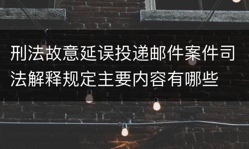 刑法故意延误投递邮件案件司法解释规定主要内容有哪些