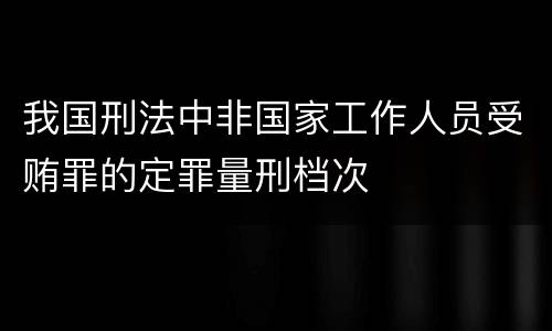 我国刑法中非国家工作人员受贿罪的定罪量刑档次