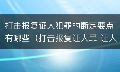 打击报复证人犯罪的断定要点有哪些（打击报复证人罪 证人的范围）