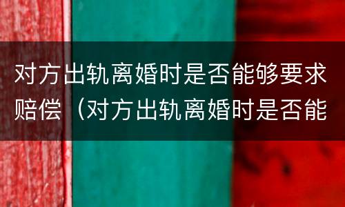 对方出轨离婚时是否能够要求赔偿（对方出轨离婚时是否能够要求赔偿彩礼）