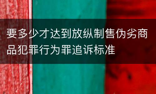 要多少才达到放纵制售伪劣商品犯罪行为罪追诉标准