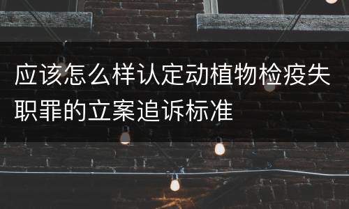 应该怎么样认定动植物检疫失职罪的立案追诉标准