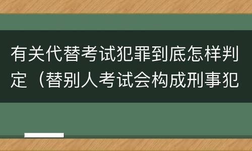 有关代替考试犯罪到底怎样判定（替别人考试会构成刑事犯罪吗）