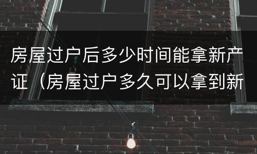 房屋过户后多少时间能拿新产证（房屋过户多久可以拿到新房产证）