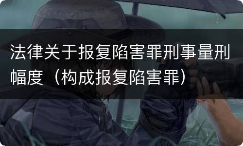 法律关于报复陷害罪刑事量刑幅度（构成报复陷害罪）