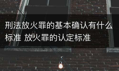 刑法放火罪的基本确认有什么标准 放火罪的认定标准