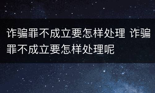 诈骗罪不成立要怎样处理 诈骗罪不成立要怎样处理呢
