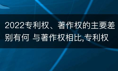 2022专利权、著作权的主要差别有何 与著作权相比,专利权有哪些特征