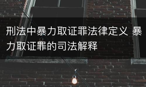 刑法中暴力取证罪法律定义 暴力取证罪的司法解释