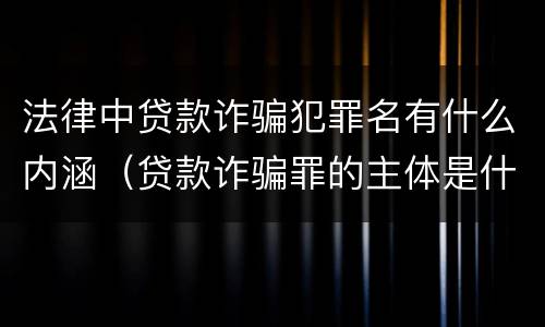 法律中贷款诈骗犯罪名有什么内涵（贷款诈骗罪的主体是什么）