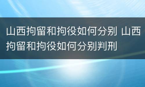 山西拘留和拘役如何分别 山西拘留和拘役如何分别判刑
