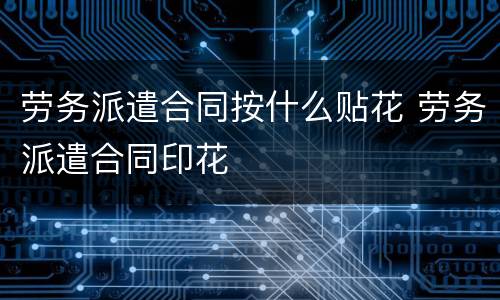 劳务派遣合同按什么贴花 劳务派遣合同印花