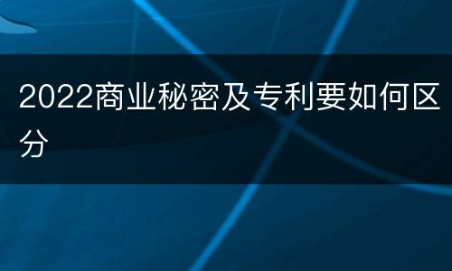 2022商业秘密及专利要如何区分