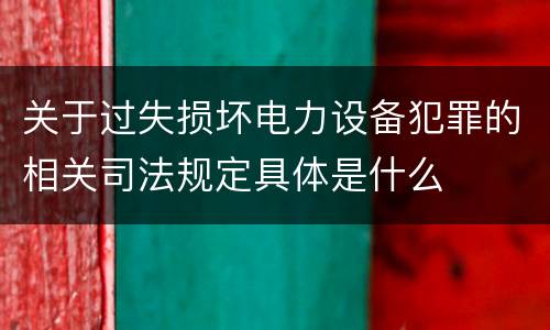 关于过失损坏电力设备犯罪的相关司法规定具体是什么