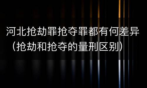 河北抢劫罪抢夺罪都有何差异（抢劫和抢夺的量刑区别）