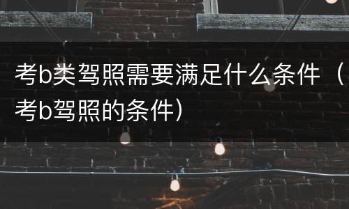 考b类驾照需要满足什么条件（考b驾照的条件）